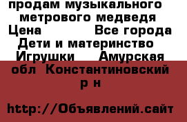 продам музыкального 1,5 метрового медведя  › Цена ­ 2 500 - Все города Дети и материнство » Игрушки   . Амурская обл.,Константиновский р-н